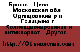 Брошь › Цена ­ 1 000 - Московская обл., Одинцовский р-н, Голицыно г. Коллекционирование и антиквариат » Другое   